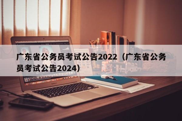 广东省公务员考试公告2022（广东省公务员考试公告2024）