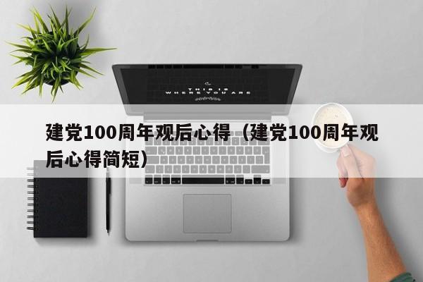 建党100周年观后心得（建党100周年观后心得简短）