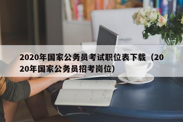 2020年国家公务员考试职位表下载（2020年国家公务员招考岗位）