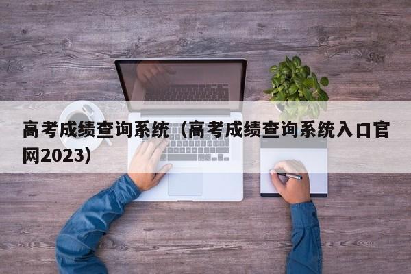 高考成绩查询系统（高考成绩查询系统入口官网2023）