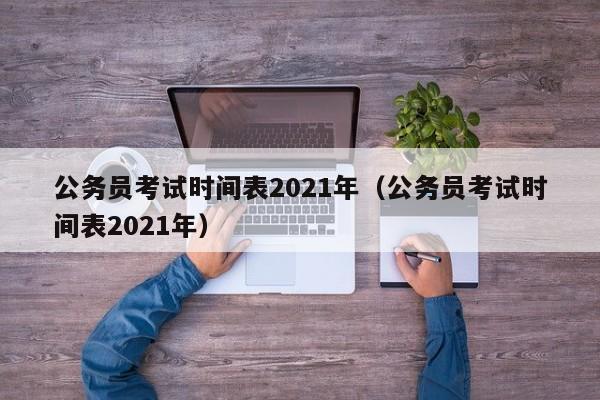 公务员考试时间表2021年（公务员考试时间表2021年）