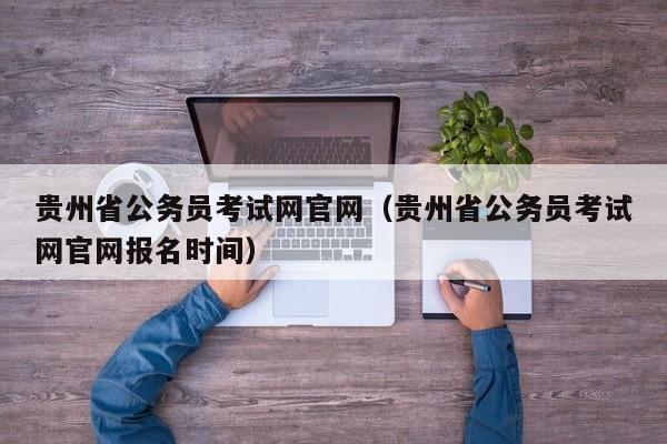 贵州省公务员考试网官网（贵州省公务员考试网官网报名时间）