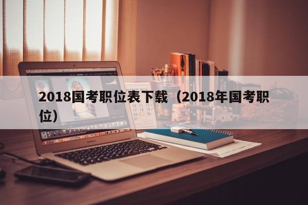 2018国考职位表下载（2018年国考职位）