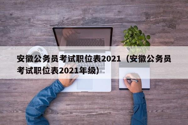 安徽公务员考试职位表2021（安徽公务员考试职位表2021年级）