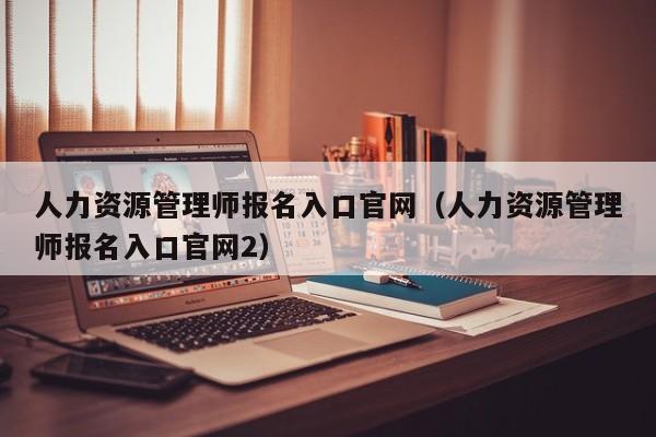 人力资源管理师报名入口官网（人力资源管理师报名入口官网2）