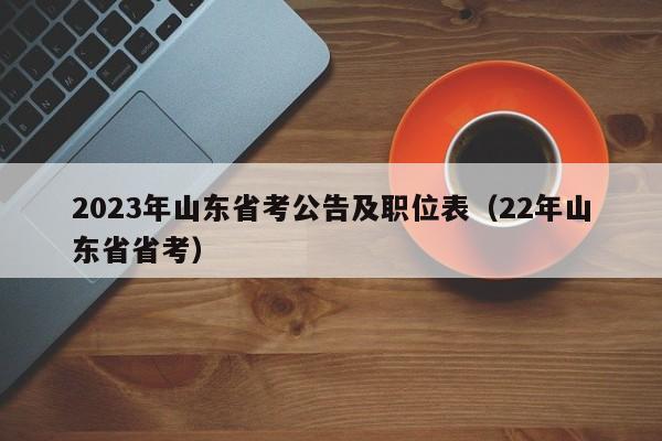 2023年山东省考公告及职位表（22年山东省省考）