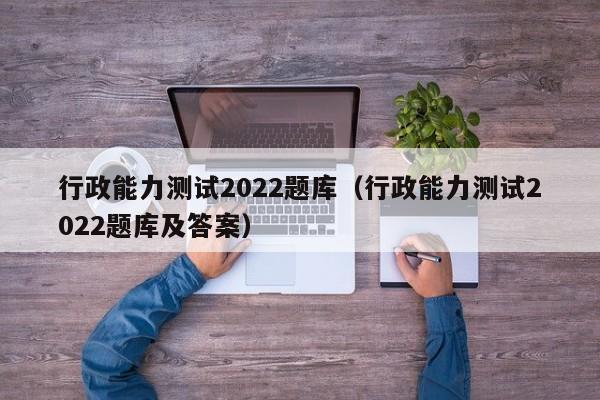 行政能力测试2022题库（行政能力测试2022题库及答案）