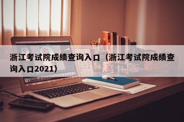 浙江考试院成绩查询入口（浙江考试院成绩查询入口2021）