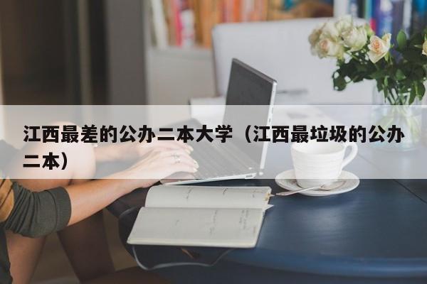 江西最差的公办二本大学（江西最垃圾的公办二本）