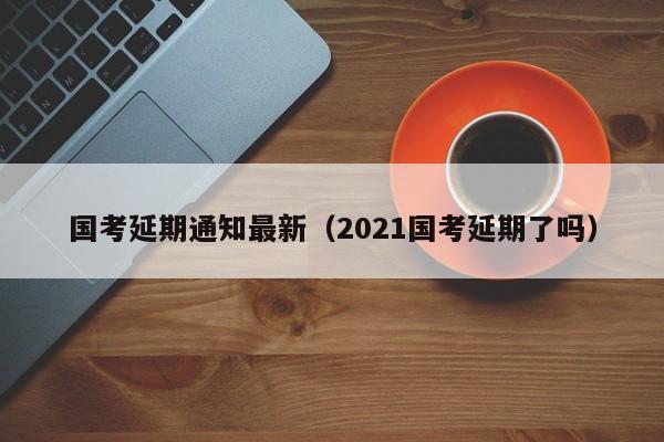 国考延期通知最新（2021国考延期了吗）