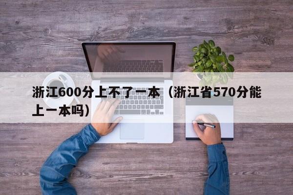 浙江600分上不了一本（浙江省570分能上一本吗）