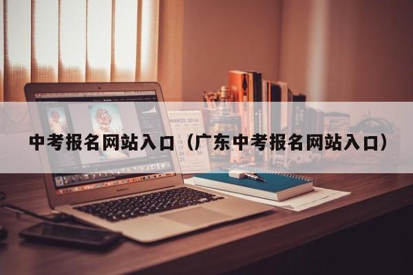 中考报名网站入口（广东中考报名网站入口）