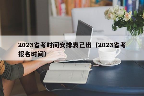 2023省考时间安排表已出（2023省考报名时间）