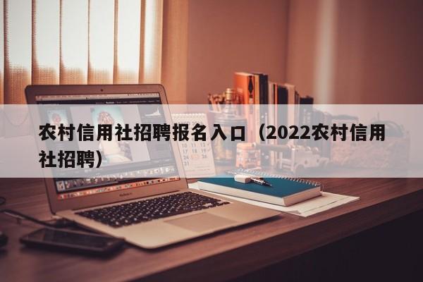 农村信用社招聘报名入口（2022农村信用社招聘）