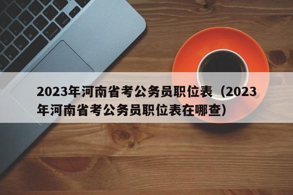 2023年河南省考公务员职位表（2023年河南省考公务员职位表在哪查）