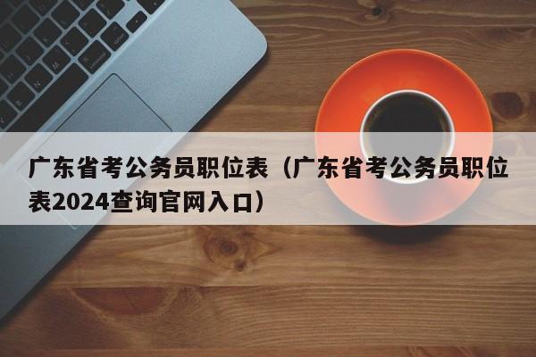 广东省考公务员职位表（广东省考公务员职位表2024查询官网入口）