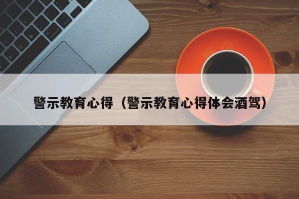 警示教育心得（警示教育心得体会酒驾）