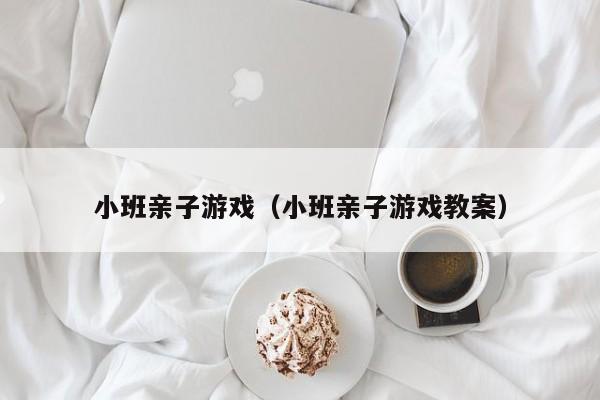 小班亲子游戏（小班亲子游戏教案）