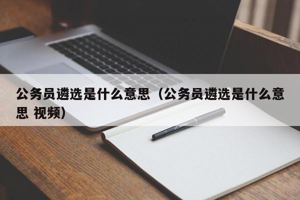 公务员遴选是什么意思（公务员遴选是什么意思 视频）