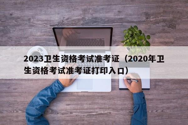 2023卫生资格考试准考证（2020年卫生资格考试准考证打印入口）