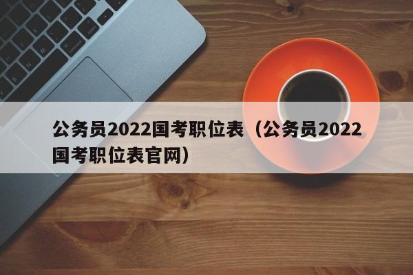 公务员2022国考职位表（公务员2022国考职位表官网）