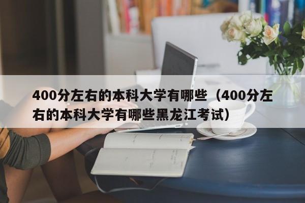 400分左右的本科大学有哪些（400分左右的本科大学有哪些黑龙江考试）