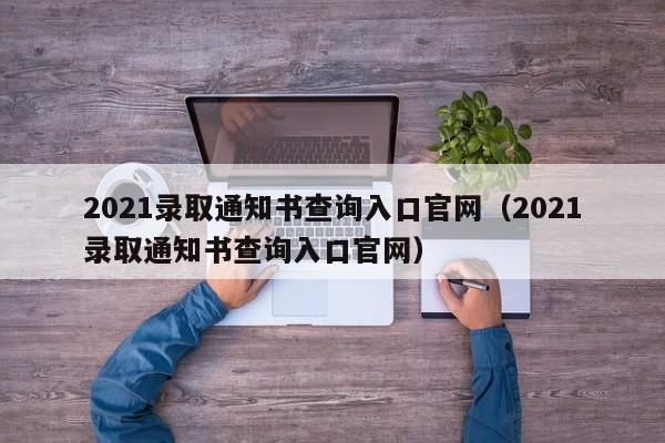 2021录取通知书查询入口官网（2021录取通知书查询入口官网）