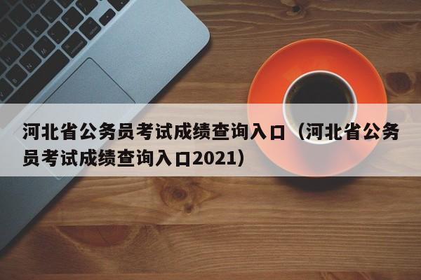 河北省公务员考试成绩查询入口（河北省公务员考试成绩查询入口2021）