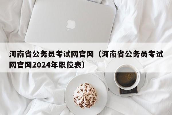 河南省公务员考试网官网（河南省公务员考试网官网2024年职位表）