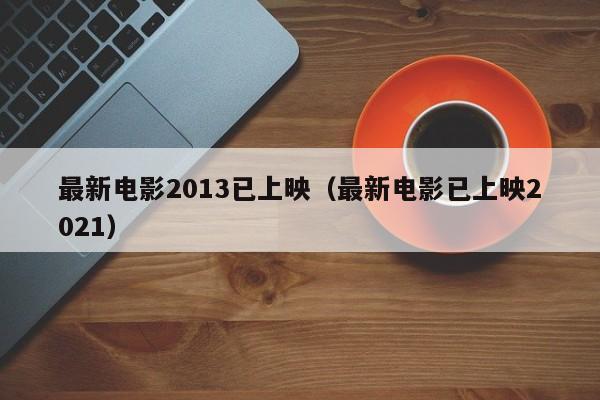 最新电影2013已上映（最新电影已上映2021）