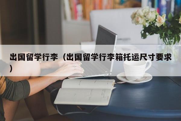 出国留学行李（出国留学行李箱托运尺寸要求）