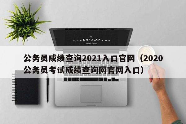 公务员成绩查询2021入口官网（2020公务员考试成绩查询网官网入口）