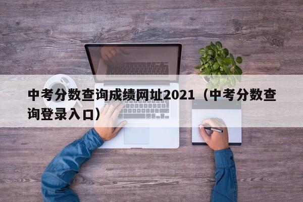 中考分数查询成绩网址2021（中考分数查询登录入口）