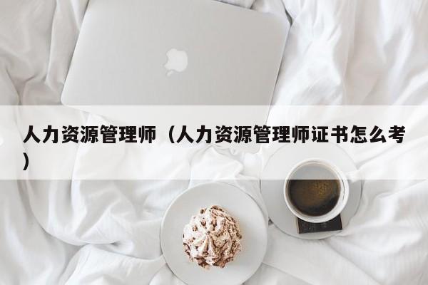 人力资源管理师（人力资源管理师证书怎么考）