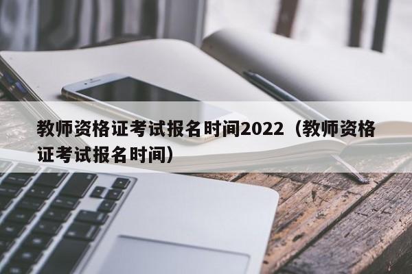 教师资格证考试报名时间2022（教师资格证考试报名时间）