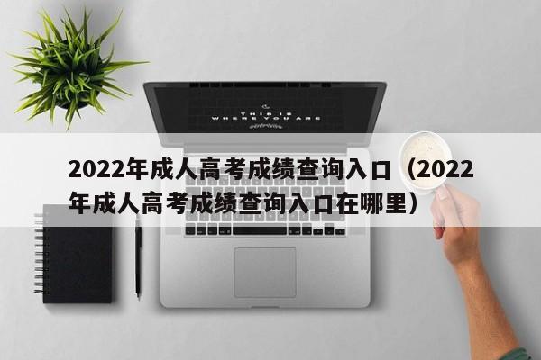 2022年成人高考成绩查询入口（2022年成人高考成绩查询入口在哪里）