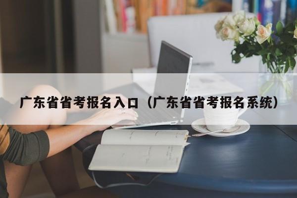 广东省省考报名入口（广东省省考报名系统）