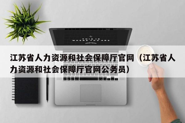 江苏省人力资源和社会保障厅官网（江苏省人力资源和社会保障厅官网公务员）