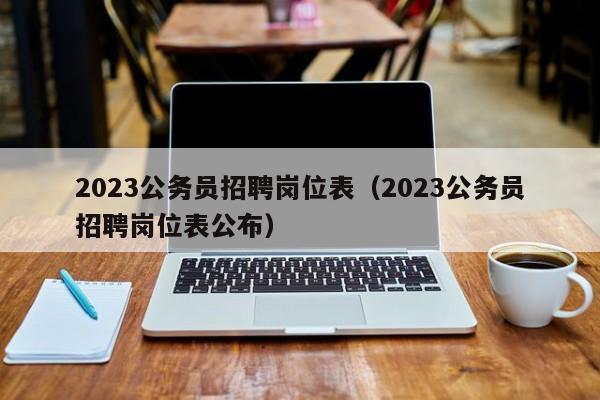 2023公务员招聘岗位表（2023公务员招聘岗位表公布）