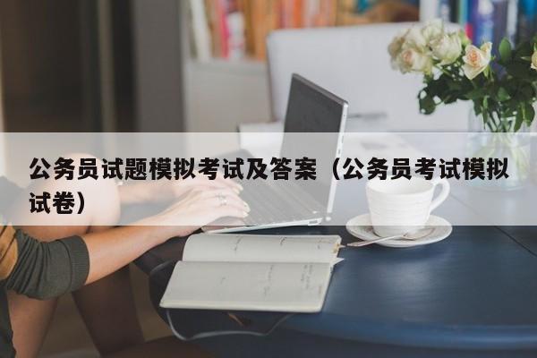 公务员试题模拟考试及答案（公务员考试模拟试卷）