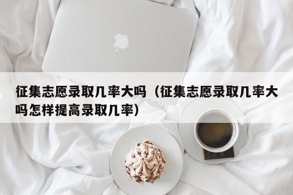 征集志愿录取几率大吗（征集志愿录取几率大吗怎样提高录取几率）