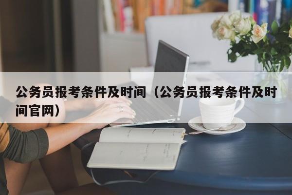 公务员报考条件及时间（公务员报考条件及时间官网）