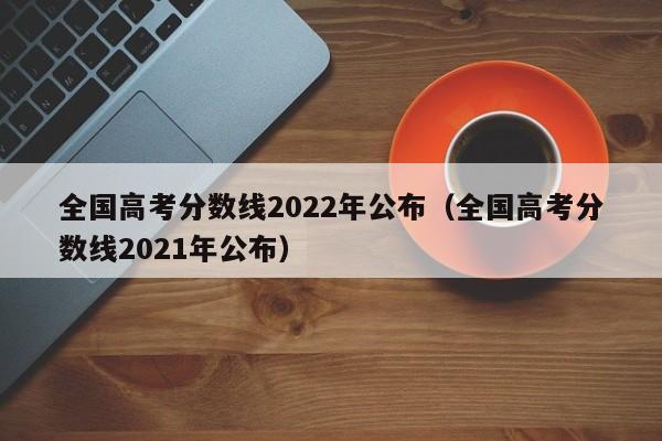 全国高考分数线2022年公布（全国高考分数线2021年公布）