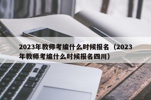 2023年教师考编什么时候报名（2023年教师考编什么时候报名四川）