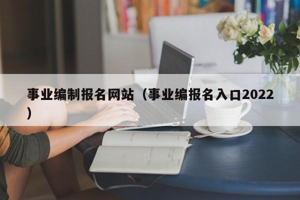 事业编制报名网站（事业编报名入口2022）