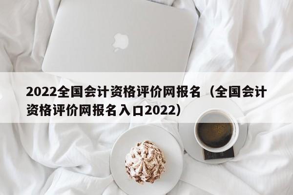 2022全国会计资格评价网报名（全国会计资格评价网报名入口2022）