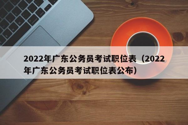 2022年广东公务员考试职位表（2022年广东公务员考试职位表公布）