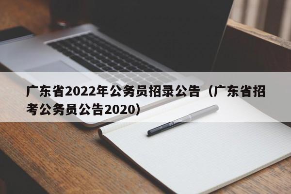 广东省2022年公务员招录公告（广东省招考公务员公告2020）