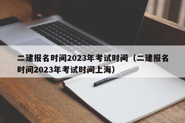 二建报名时间2023年考试时间（二建报名时间2023年考试时间上海）