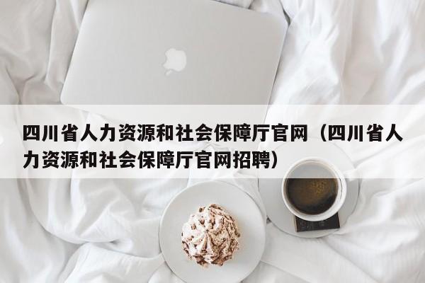 四川省人力资源和社会保障厅官网（四川省人力资源和社会保障厅官网招聘）